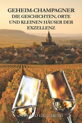 Geheim-Champagner: Die Geschichten, Orte Und Kleinen H?user Der Exzellenz by Ste