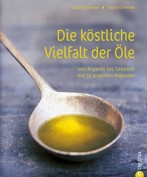 Die köstliche Vielfalt der Öle: Von Arganöl bis Sesamöl mit 52 kreativen Rezepte