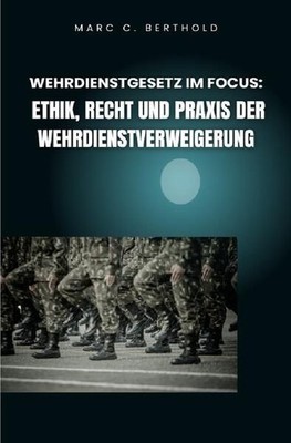 Wehrdienstgesetz im Focus: Ethik, Recht und Praxis der Wehrdienstverweigerung Be