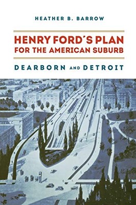 HENRY FORDS PLAN FOR THE AMERICAN SUBURB: DEARBORN AND By Heather Barrow **NEW**
