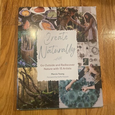 Create Naturally : Go Outside and Rediscover Nature with 15 Makers by Marcia...