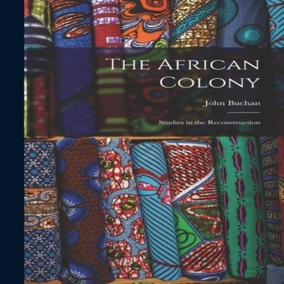 The African Colony Studies in the Reconstruction John Buchan Hard