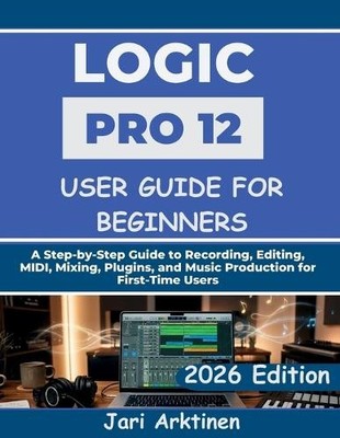 Jari Arktinen Logic Pro 12 User Guide for Beginners 2026 (Paperback) (UK IMPORT)