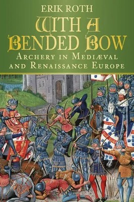 With a Bended Bow | Archery in Mediaeval and Renaissance Europe | Erik Roth