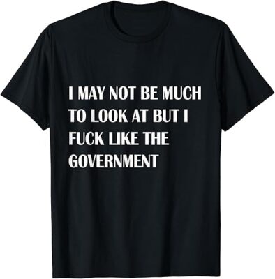 NEW LIMITED I May Not Be Much To Look At But I Like The Government Funny S-3XL