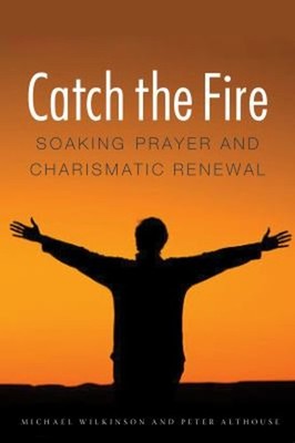 Catch the Fire : Soaking Prayer and Charismatic Renewal Peter Alt