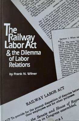 THE RAILWAY LABOR ACT&THE DILEMMA OF LABOR RELATIONS By F.N. Wilner *LIKE A NEW*