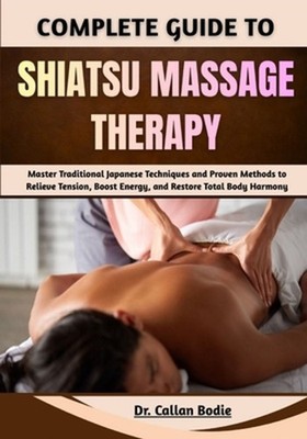 Complete Guide To Shiatsu Massage Therapy: Master Traditional Japanese Technique