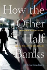 How the Other Half Banks: Exclusion, Exploitation, and the Threat to Democracy,