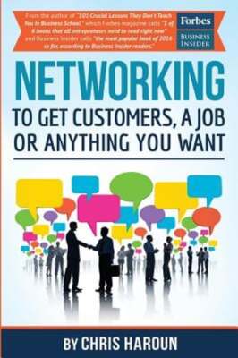Networking to Get Customers, a Job or Anything You Want: Also includes over 2