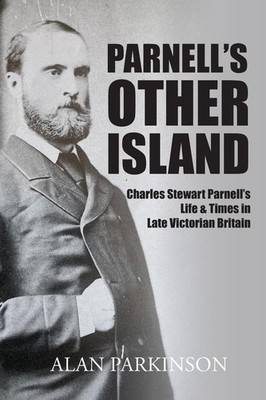 Parnell's Other Island: Charles Stewart Parnell's Life & Times in Late Victorian