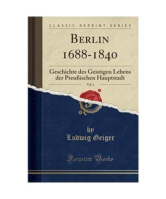 Berlin 1688-1840, Vol. 1: Geschichte des Geistigen Lebens der Preußischen Haupt