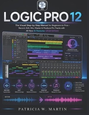 Logic Pro 12 User Guide: The Visual Step-by-Step Manual for Beginners to Pros -