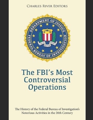 The FBI's Most Controversial Operations: The History of the Federal Bureau of In