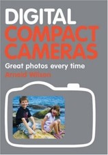 Digital Compact Cameras: Great Photos Every Time-Arnold Wilson