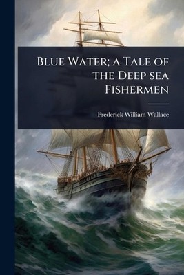 Blue Water; a Tale of the Deep sea Fishermen by Frederick William Wallace Paperb