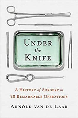 Under the Knife : A History of Surgery in 28 Remarkable Operation