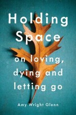Holding Space: On Loving, Dying, and Letting Go, Wright Glenn, Amy, Good Book