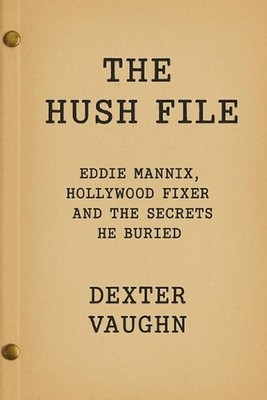 The Hush File: Eddie Mannix, Hollywood Fixer and the Secrets He Buried by Dexter