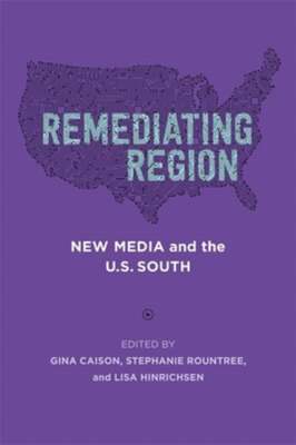 Remediating Region: New Media and the U.S. South by Gina Caison: New