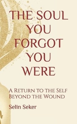 The Soul You Forgot You Were: A Return to the Self Beyond the Wound by Selin Sek