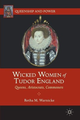 Wicked Women of Tudor England: Queens, Aristocrats, Commoners (Queenship and...