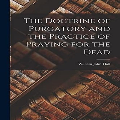 The Doctrine of Purgatory and the Practice of Praying for the Dea