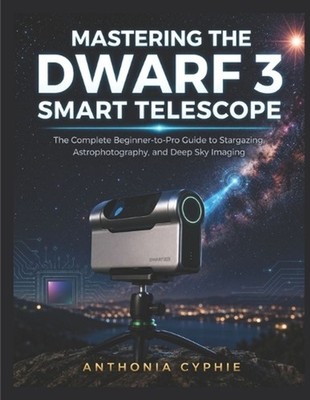 Mastering the Dwarf 3 Smart Telescope: The Complete Beginner-to-Pro Guide to Sta