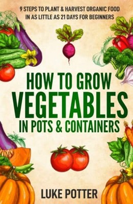 How to Grow Vegetables in Pots & Conta..., Potter, Luke