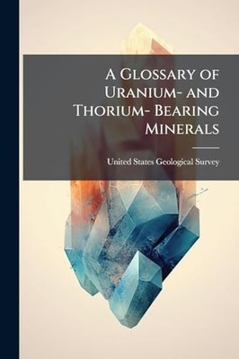 A Glossary of Uranium- and Thorium- Bearing Minerals -  NEW United States G 2025