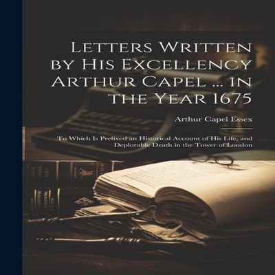Letters Written by His Excellency Arthur Capel ... in the Year 16