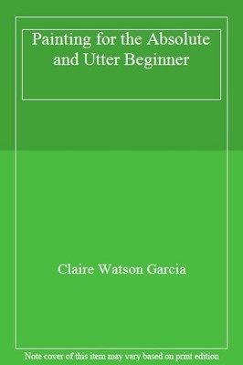 Painting for the Absolute and Utter Beginner,Claire Watson Garci
