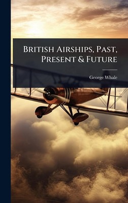 Britische Luftschiffe, Vergangenheit, Gegenwart & Zukunft von George Whale Hardcover Buch