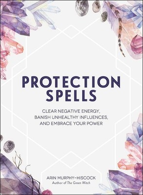 Protection Spells: Clear Negative Energy, Banish Unhealthy Influences, and E...