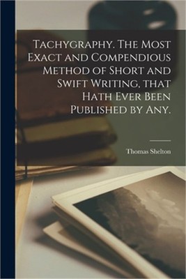 Tachygraphy. The Most Exact and Compendious Method of Short and Swift Writing, T