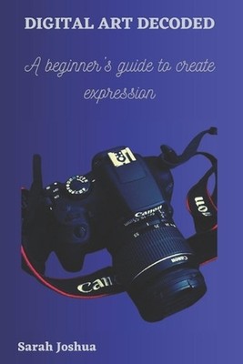 Digital Art Decoded: A beginner's guide to create expression by Sarah Joshua Pap