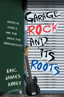 Garage Rock and Its Roots Musical Rebels and the Drive for Individuality Abbey