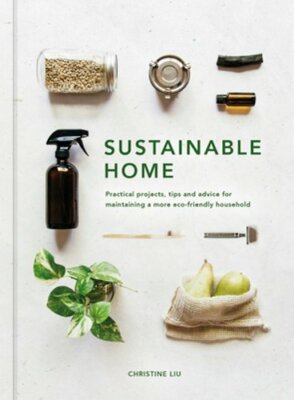 Sustainable Home: Practical projects, tips and advice for maintaining a more eco
