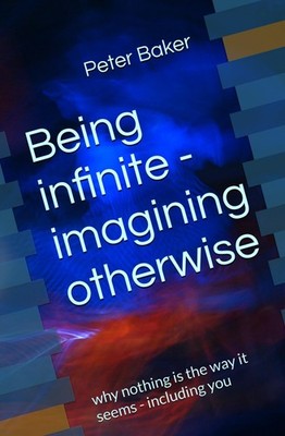 Being infinite - imagining otherwise: why nothing is the way it seems - includin