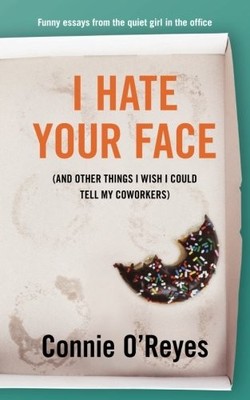 I HATE YOUR FACE: (AND OTHER THINGS I WISH I COULD TELL MY By Connie O ' Reyes