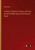 Paul Lacroix | A History Of Manners, Customs And Dress During The Middle Ages...