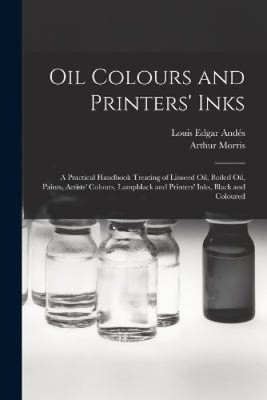 Oil Colours and Printers' Inks: A Practical Handbook Treating of Linseed Oil,