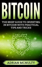Bitcoin: The Brief Guide To Investing In Bitcoin With Practical Tips And Tricks
