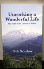 Uncorking A Wonderful Life, My Path From Drunk to Sober By Bob Schober