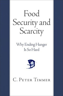 Food Security and Scarcity: Why Ending Hunger Is So Hard by Timmer