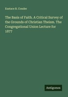 Eustace R. Conder | The Basis Of Faith. A Critical Survey Of The Grounds Of...