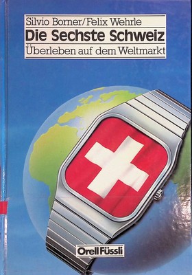 Die Sechste Schweiz : Überleben auf d. Weltmarkt. Borner, Silvio und Felix Wehrl