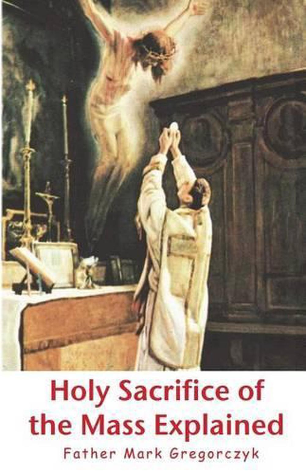 Holy Sacrifice of the Mass Explained: Ancient Roman Rite by Father Mark Gregorcz