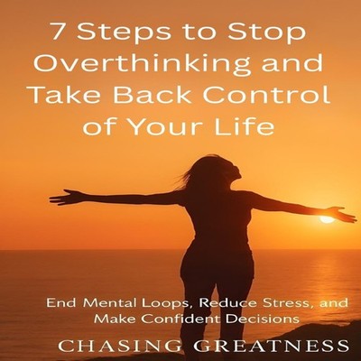 7 Steps to Stop Overthinking and Take Back Control of Your Life E
