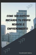 Como Ser Exitoso Iniciando Tu Propio Negocio O Emprendimiento by Gerardo Jose La